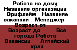 Работа на дому › Название организации ­ Орифлейм › Название вакансии ­ Менеджер  › Возраст от ­ 18 › Возраст до ­ 30 - Все города Работа » Вакансии   . Алтайский край